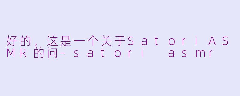 好的，这是一个关于SatoriASMR的问-satori asmr