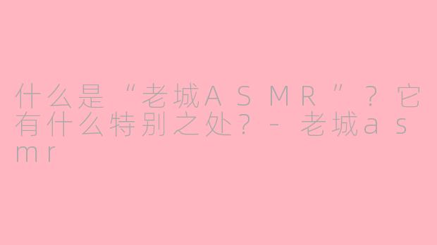 什么是“老城ASMR”?它有什么特别之处?