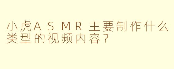 小虎ASMR主要制作什么类型的视频内容？