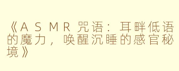《ASMR咒语：耳畔低语的魔力，唤醒沉睡的感官秘境》