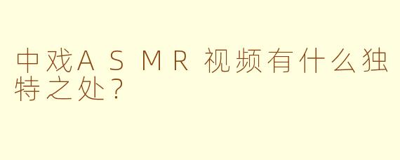 中戏ASMR视频有什么独特之处？