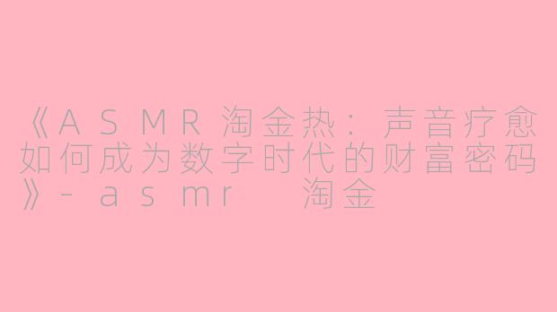 《ASMR淘金热：声音疗愈如何成为数字时代的财富密码》-asmr 淘金