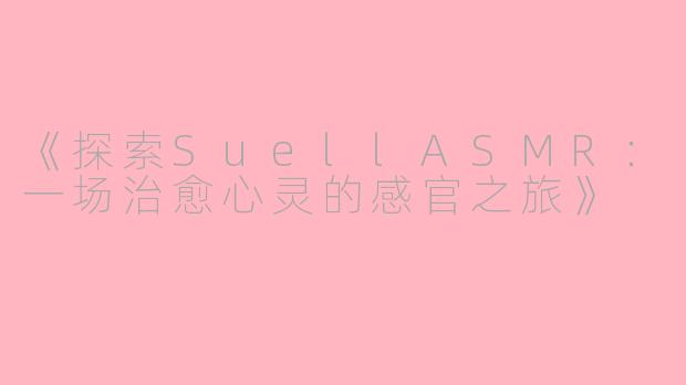 《探索SuellASMR：一场治愈心灵的感官之旅》