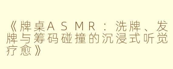 《牌桌ASMR：洗牌、发牌与筹码碰撞的沉浸式听觉疗愈》