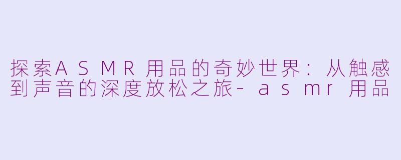 探索ASMR用品的奇妙世界：从触感到声音的深度放松之旅-asmr用品
