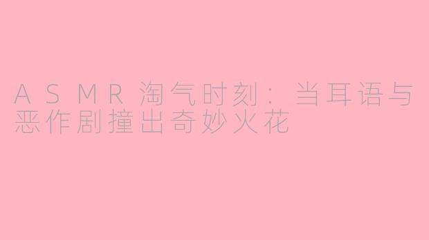 ASMR淘气时刻：当耳语与恶作剧撞出奇妙火花
