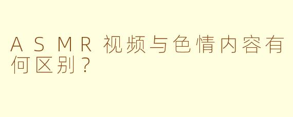 ASMR视频与色情内容有何区别?