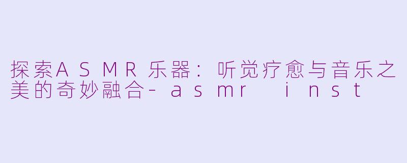 探索ASMR乐器：听觉疗愈与音乐之美的奇妙融合-asmr inst