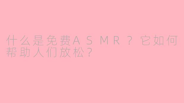 什么是免费ASMR？它如何帮助人们放松？