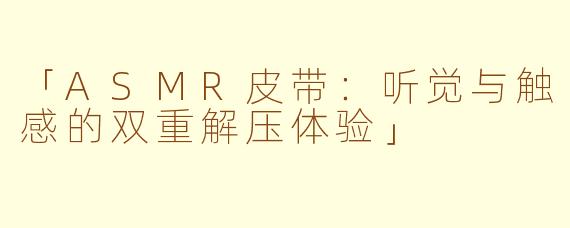 「ASMR皮带：听觉与触感的双重解压体验」
