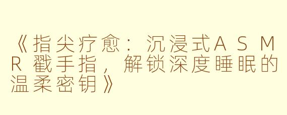 《指尖疗愈：沉浸式ASMR戳手指，解锁深度睡眠的温柔密钥》