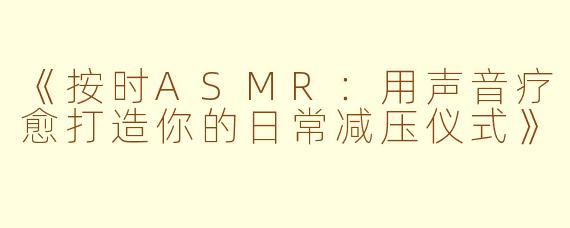 《按时ASMR：用声音疗愈打造你的日常减压仪式》