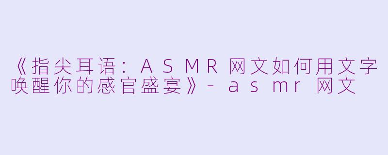 《指尖耳语：ASMR网文如何用文字唤醒你的感官盛宴》-asmr网文