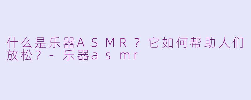 什么是乐器ASMR？它如何帮助人们放松？-乐器asmr