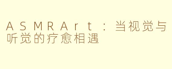 ASMRArt：当视觉与听觉的疗愈相遇