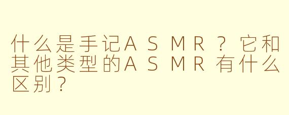 什么是手记ASMR？它和其他类型的ASMR有什么区别？