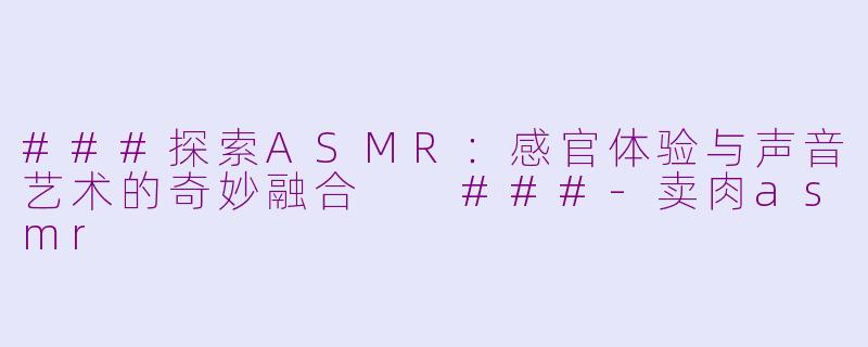 ###探索ASMR：感官体验与声音艺术的奇妙融合

###-卖肉asmr