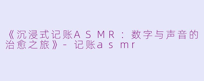 《沉浸式记账ASMR：数字与声音的治愈之旅》-记账asmr