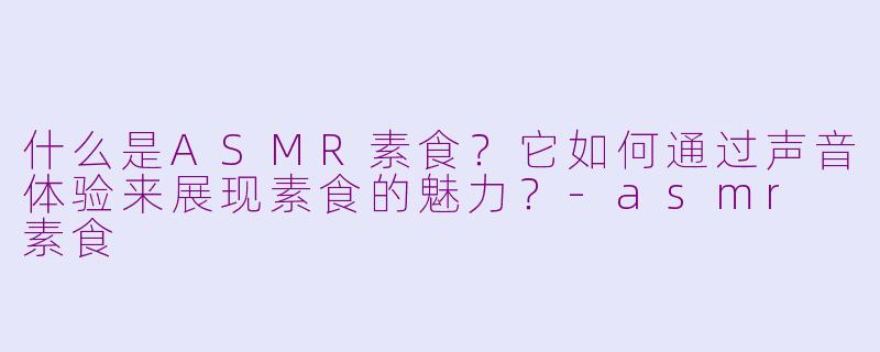 什么是ASMR素食？它如何通过声音体验来展现素食的魅力？-asmr 素食