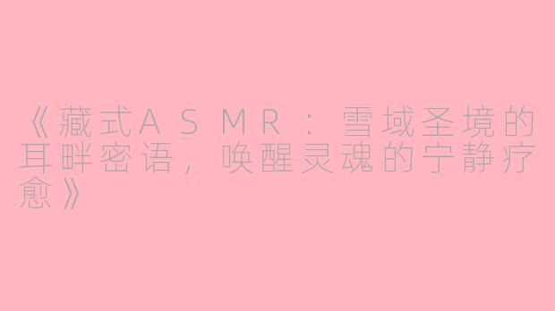 《藏式ASMR:雪域圣境的耳畔密语,唤醒灵魂的宁静疗愈》