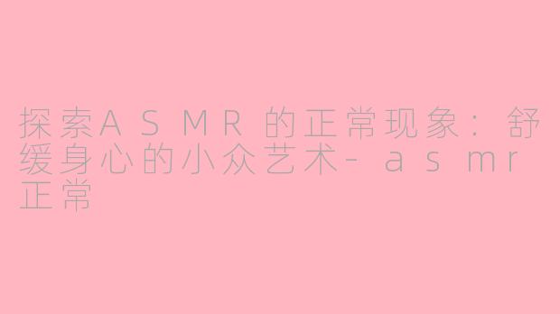 探索ASMR的正常现象：舒缓身心的小众艺术-asmr正常
