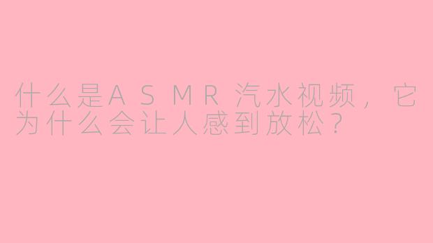 什么是ASMR汽水视频，它为什么会让人感到放松？