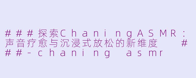 ###探索ChaningASMR：声音疗愈与沉浸式放松的新维度

###-chaning asmr