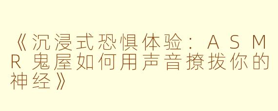 《沉浸式恐惧体验：ASMR鬼屋如何用声音撩拨你的神经》