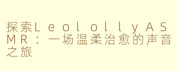 探索LeolollyASMR：一场温柔治愈的声音之旅