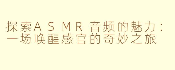 探索ASMR音频的魅力：一场唤醒感官的奇妙之旅