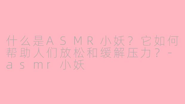 什么是ASMR小妖?它如何帮助人们放松和缓解压力?