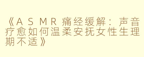 《ASMR痛经缓解：声音疗愈如何温柔安抚女性生理期不适》