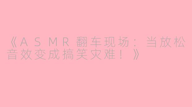 《ASMR翻车现场：当放松音效变成搞笑灾难！》