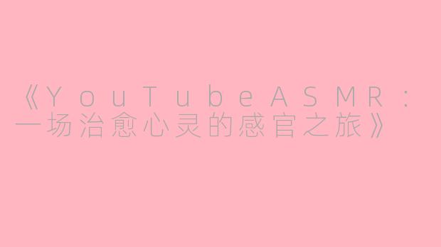 《YouTubeASMR：一场治愈心灵的感官之旅》