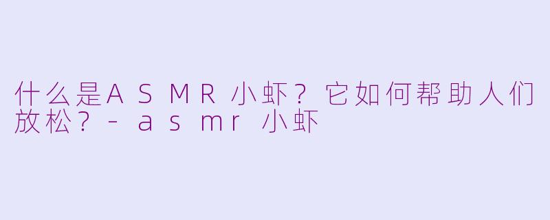什么是ASMR小虾?它如何帮助人们放松?