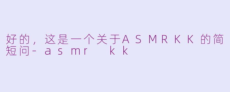 好的，这是一个关于ASMRKK的简短问-asmr kk