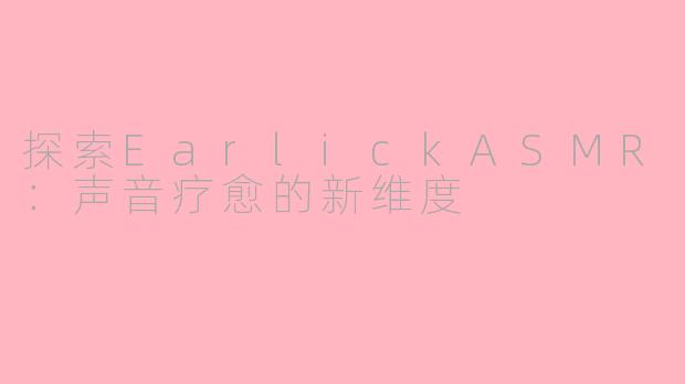 探索EarlickASMR：声音疗愈的新维度