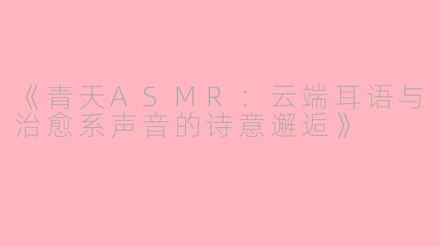 《青天ASMR：云端耳语与治愈系声音的诗意邂逅》