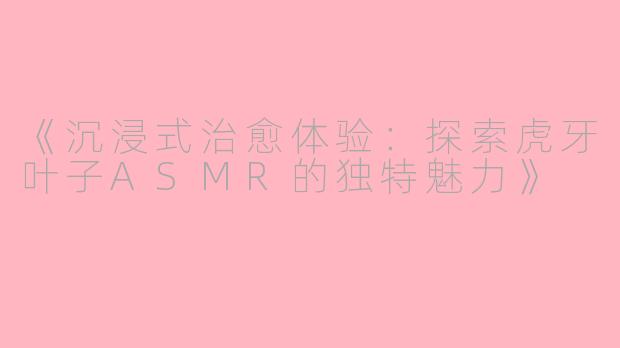 《沉浸式治愈体验:探索虎牙叶子ASMR的独特魅力》