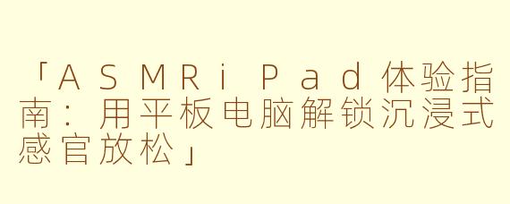 「ASMRiPad体验指南：用平板电脑解锁沉浸式感官放松」