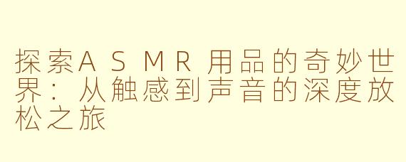 探索ASMR用品的奇妙世界：从触感到声音的深度放松之旅