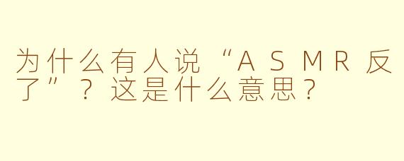 为什么有人说“ASMR反了”?这是什么意思?