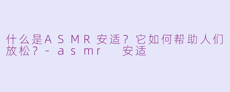 什么是ASMR安适？它如何帮助人们放松？-asmr 安适