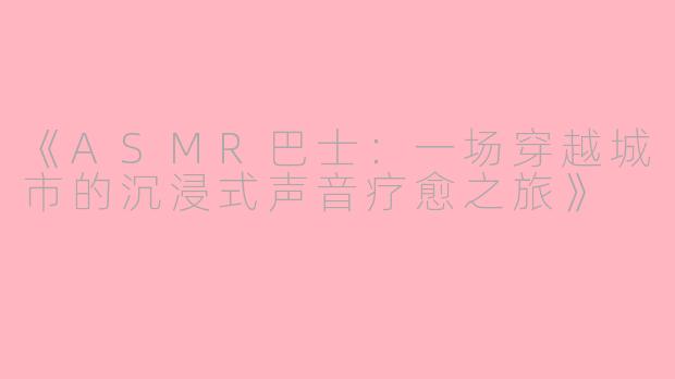 《ASMR巴士：一场穿越城市的沉浸式声音疗愈之旅》