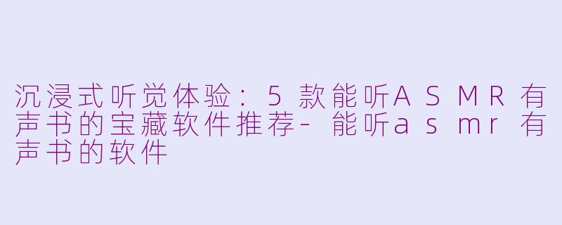 沉浸式听觉体验：5款能听ASMR有声书的宝藏软件推荐-能听asmr有声书的软件