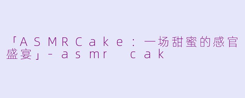 「ASMRCake：一场甜蜜的感官盛宴」-asmr cak