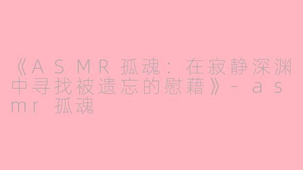 《ASMR孤魂：在寂静深渊中寻找被遗忘的慰藉》-asmr孤魂