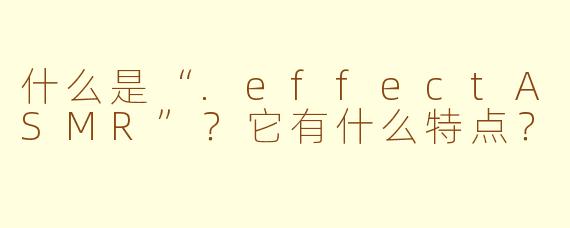 什么是“.effectASMR”?它有什么特点?