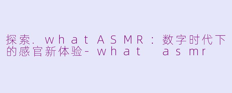 探索.whatASMR：数字时代下的感官新体验-what asmr