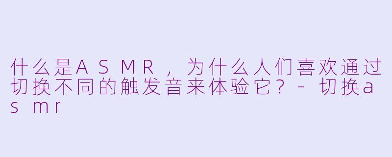 什么是ASMR，为什么人们喜欢通过切换不同的触发音来体验它？-切换asmr